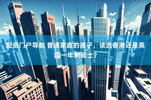 配资门户导航 普通家庭的孩子，该选香港还是英国一年制硕士？