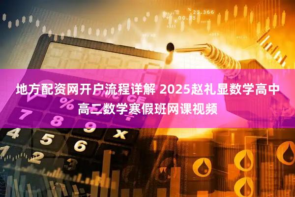 地方配资网开户流程详解 2025赵礼显数学高中高二数学寒假班网课视频