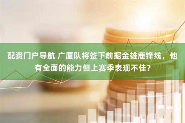 配资门户导航 广厦队将签下前掘金雄鹿锋线，他有全面的能力但上赛季表现不佳？