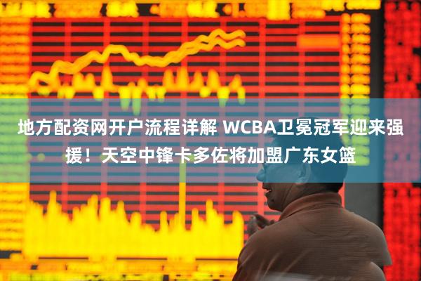 地方配资网开户流程详解 WCBA卫冕冠军迎来强援！天空中锋卡多佐将加盟广东女篮