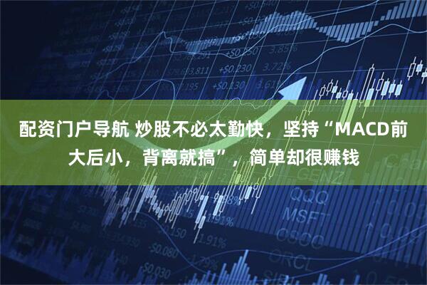 配资门户导航 炒股不必太勤快，坚持“MACD前大后小，背离就搞”，简单却很赚钱