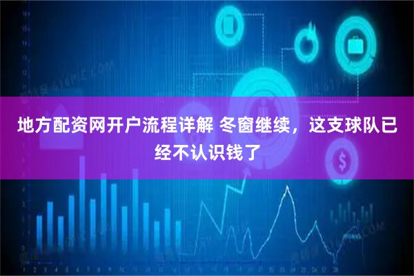地方配资网开户流程详解 冬窗继续，这支球队已经不认识钱了