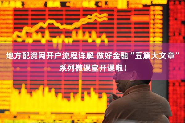 地方配资网开户流程详解 做好金融“五篇大文章”系列微课堂开课啦！