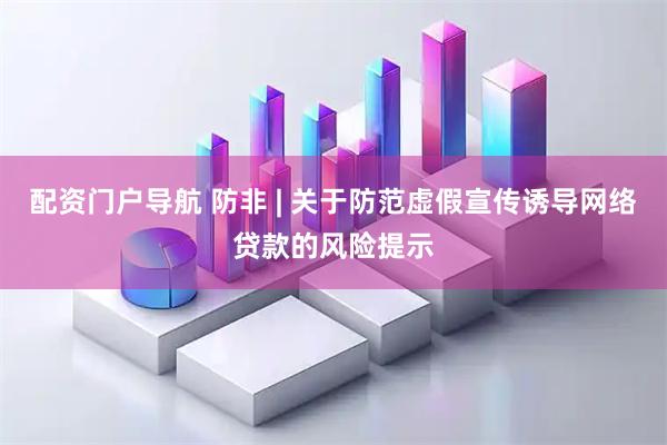 配资门户导航 防非 | 关于防范虚假宣传诱导网络贷款的风险提示