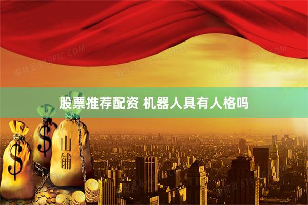 股票推荐配资 机器人具有人格吗