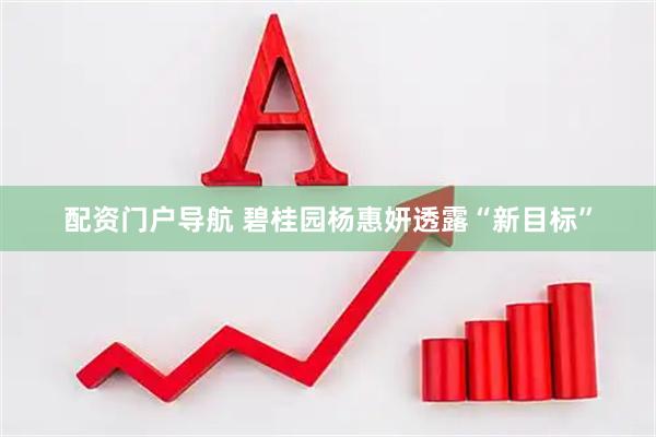 配资门户导航 碧桂园杨惠妍透露“新目标”