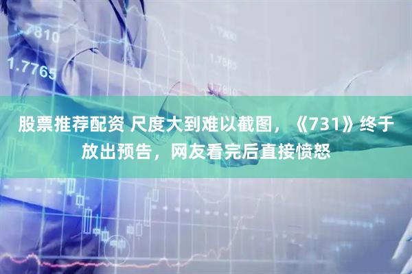 股票推荐配资 尺度大到难以截图，《731》终于放出预告，网友看完后直接愤怒