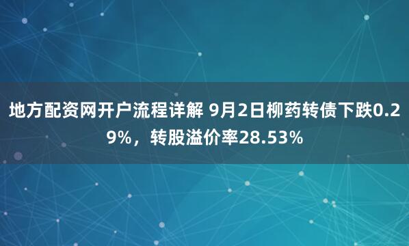 地方配资网开户流程详解 9月2日柳药转债下跌0.29%，转股溢价率28.53%
