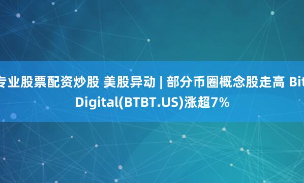 专业股票配资炒股 美股异动 | 部分币圈概念股走高 Bit Digital(BTBT.US)涨超7%