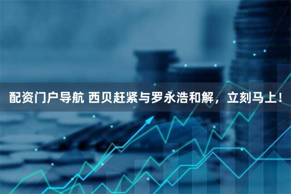 配资门户导航 西贝赶紧与罗永浩和解，立刻马上！