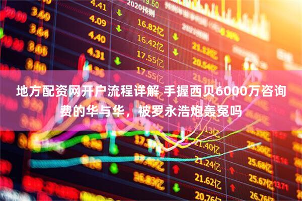 地方配资网开户流程详解 手握西贝6000万咨询费的华与华，被罗永浩炮轰冤吗