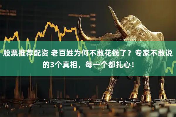 股票推荐配资 老百姓为何不敢花钱了？专家不敢说的3个真相，每一个都扎心！