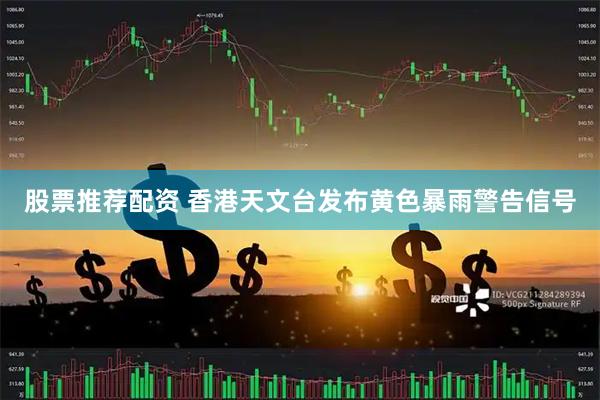 股票推荐配资 香港天文台发布黄色暴雨警告信号