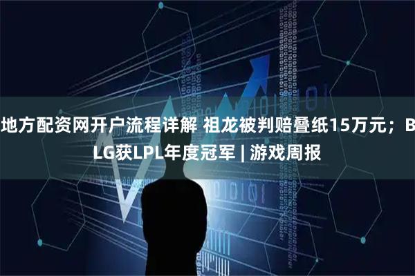 地方配资网开户流程详解 祖龙被判赔叠纸15万元；BLG获LPL年度冠军 | 游戏周报