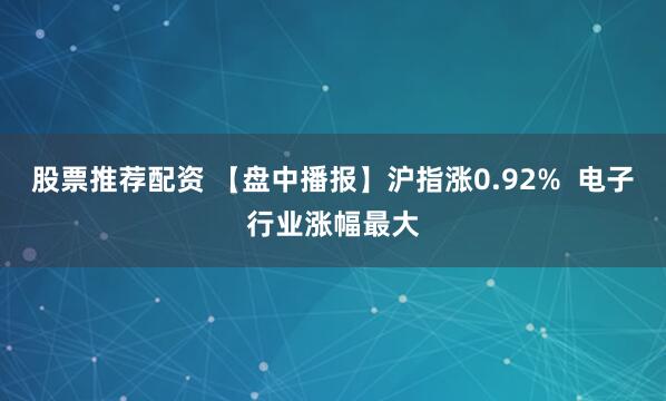 股票推荐配资 【盘中播报】沪指涨0.92% 电子行业涨幅最大