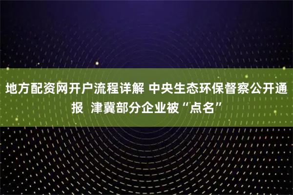 地方配资网开户流程详解 中央生态环保督察公开通报  津冀部分企业被“点名”