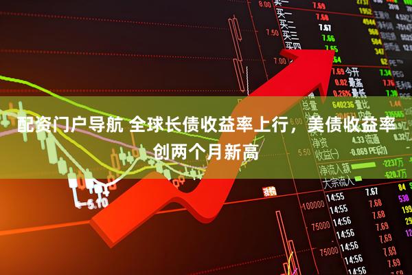 配资门户导航 全球长债收益率上行，美债收益率创两个月新高