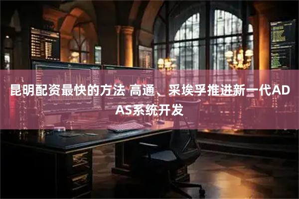 昆明配资最快的方法 高通、采埃孚推进新一代ADAS系统开发