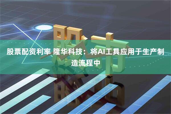 股票配资利率 隆华科技：将AI工具应用于生产制造流程中