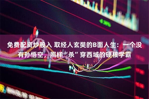 免费配资炒股入 取经人玄奘的B面人生：一个没有孙悟空，照样“杀”穿西域的硬核学霸