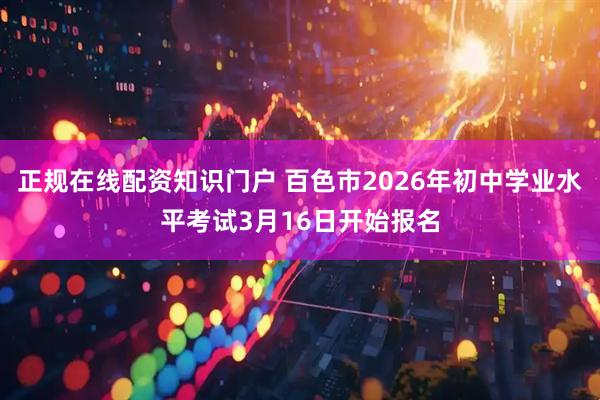 正规在线配资知识门户 百色市2026年初中学业水平考试3月16日开始报名