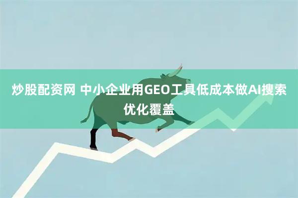 炒股配资网 中小企业用GEO工具低成本做AI搜索优化覆盖