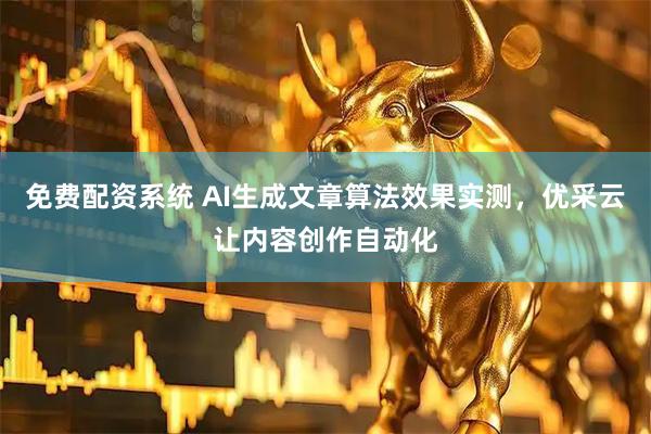 免费配资系统 AI生成文章算法效果实测，优采云让内容创作自动化