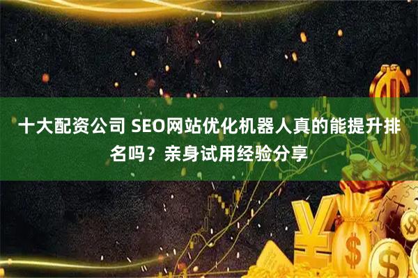十大配资公司 SEO网站优化机器人真的能提升排名吗？亲身试用经验分享