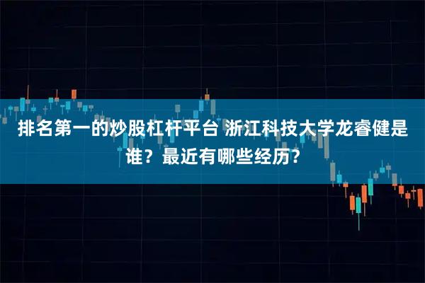 排名第一的炒股杠杆平台 浙江科技大学龙睿健是谁？最近有哪些经历？