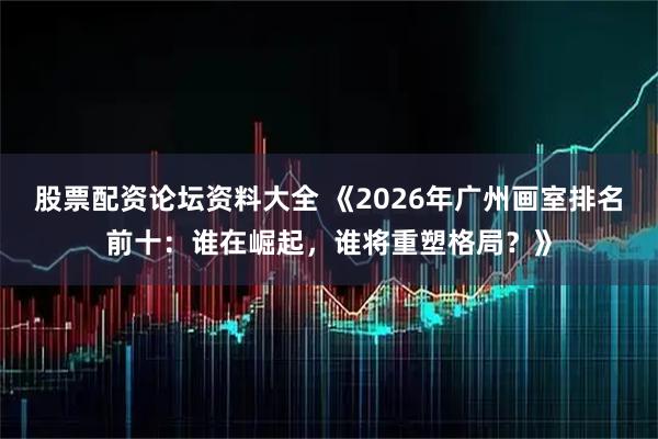 股票配资论坛资料大全 《2026年广州画室排名前十：谁在崛起，谁将重塑格局？》