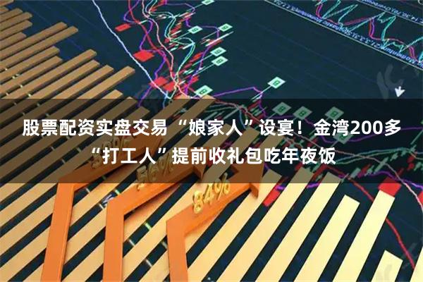 股票配资实盘交易 “娘家人”设宴！金湾200多“打工人”提前收礼包吃年夜饭