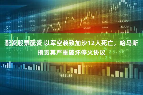 配资股票配资 以军空袭致加沙12人死亡，哈马斯指责其严重破坏停火协议