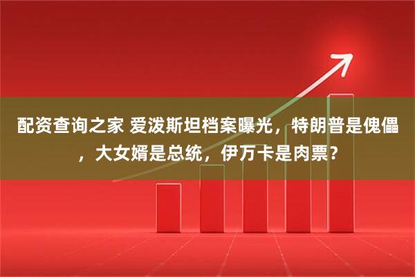 配资查询之家 爱泼斯坦档案曝光，特朗普是傀儡，大女婿是总统，伊万卡是肉票？