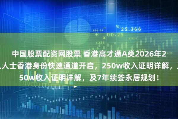 中国股票配资网股票 香港高才通A类2026年2月新规，内地高收入人士香港身份快速通道开启，250w收入证明详解，及7年续签永居规划！