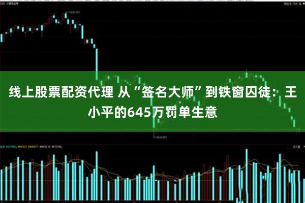 线上股票配资代理 从“签名大师”到铁窗囚徒：王小平的645万罚单生意