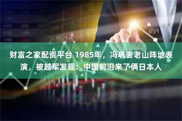 财富之家配资平台 1985年，冯巩去老山阵地表演，被越军发现：中国前沿来了俩日本人