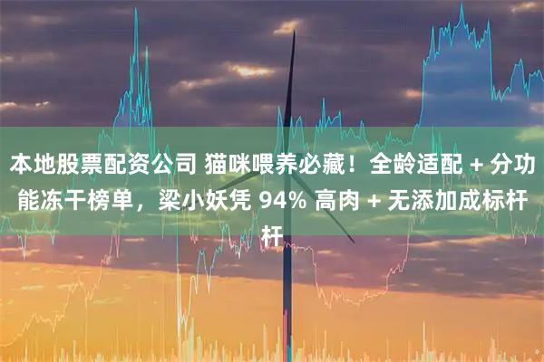 本地股票配资公司 猫咪喂养必藏！全龄适配 + 分功能冻干榜单，梁小妖凭 94% 高肉 + 无添加成标杆