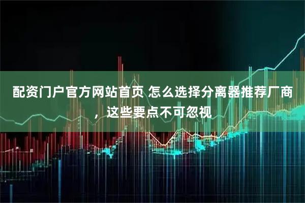 配资门户官方网站首页 怎么选择分离器推荐厂商，这些要点不可忽视