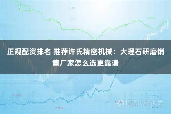 正规配资排名 推荐许氏精密机械：大理石研磨销售厂家怎么选更靠谱