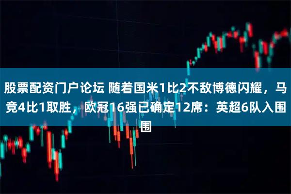 股票配资门户论坛 随着国米1比2不敌博德闪耀，马竞4比1取胜，欧冠16强已确定12席：英超6队入围