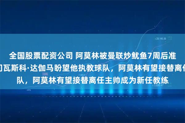 全国股票配资公司 阿莫林被曼联炒鱿鱼7周后准备再就业，巴西豪门瓦斯科·达伽马盼望他执教球队，阿莫林有望接替离任主帅成为新任教练