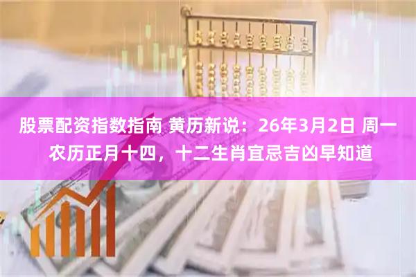 股票配资指数指南 黄历新说：26年3月2日 周一 农历正月十四，十二生肖宜忌吉凶早知道