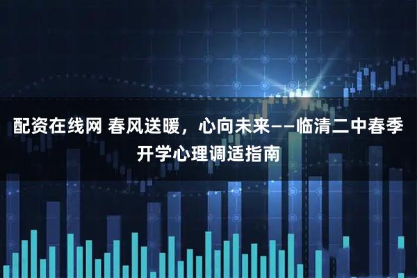 配资在线网 春风送暖，心向未来——临清二中春季开学心理调适指南