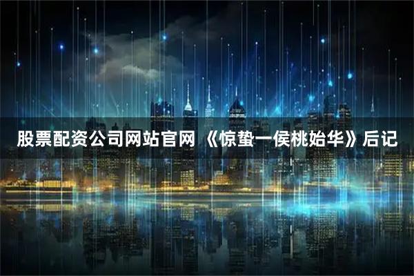 股票配资公司网站官网 《惊蛰一侯桃始华》后记