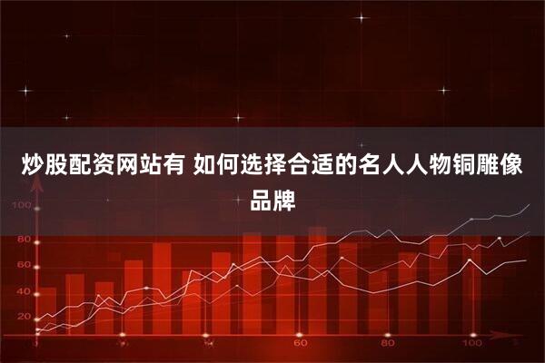 炒股配资网站有 如何选择合适的名人人物铜雕像品牌