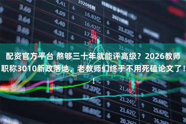 配资官方平台 熬够三十年就能评高级？2026教师职称3010新政落地，老教师们终于不用死磕论文了！