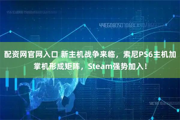 配资网官网入口 新主机战争来临，索尼PS6主机加掌机形成矩阵，Steam强势加入！