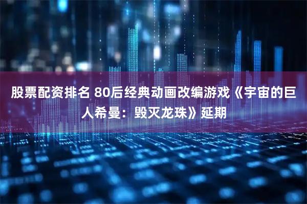 股票配资排名 80后经典动画改编游戏《宇宙的巨人希曼：毁灭龙珠》延期