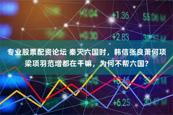 专业股票配资论坛 秦灭六国时，韩信张良萧何项梁项羽范增都在干嘛，为何不帮六国？