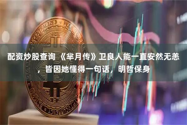 配资炒股查询 《芈月传》卫良人能一直安然无恙，皆因她懂得一句话，明哲保身